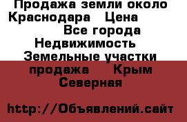 Продажа земли около Краснодара › Цена ­ 700 000 - Все города Недвижимость » Земельные участки продажа   . Крым,Северная